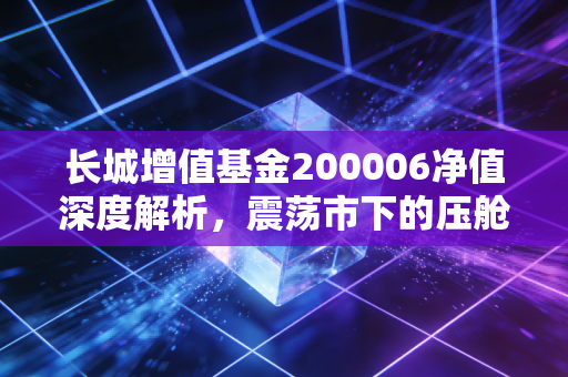 长城增值基金200006净值深度解析，震荡市下的压舱石还能不能打？