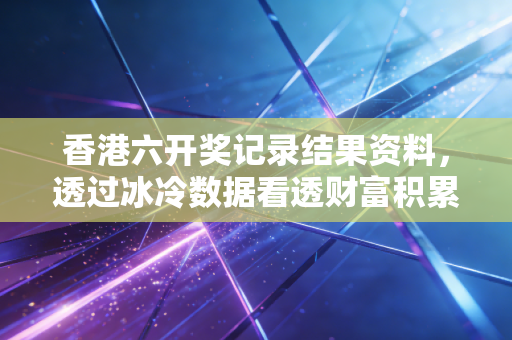 香港六开奖记录结果资料，透过冰冷数据看透财富积累的底层逻辑与人性博弈