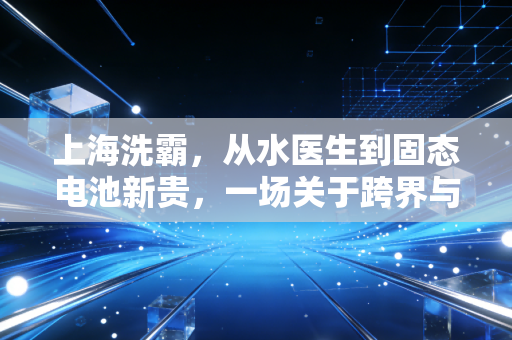 上海洗霸,从水医生到固态电池新贵,一场关于跨界与生存的豪赌