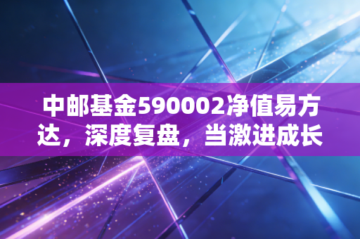中邮基金590002净值易方达，深度复盘，当激进成长遇上稳健长跑，基民该如何抉择？