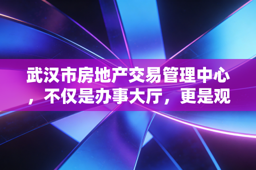 武汉市房地产交易管理中心，不仅是办事大厅，更是观察武汉楼市冷暖的最佳窗口