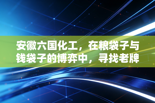 安徽六国化工，在粮袋子与钱袋子的博弈中，寻找老牌国企的破局之路