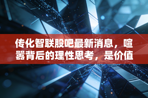 传化智联股吧最新消息，喧嚣背后的理性思考，是价值洼地还是耐心考验？