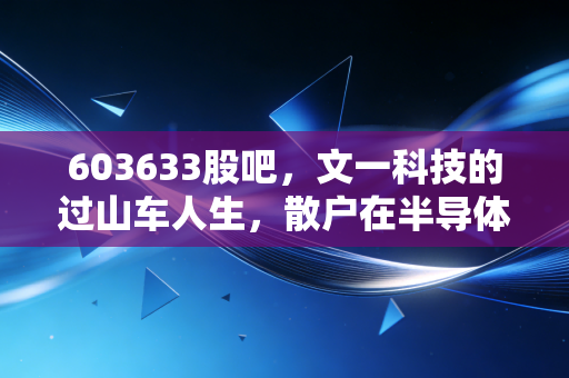603633股吧,文一科技的过山车人生,散户在半导体浪潮中的爱恨情仇