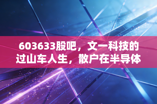 603633股吧,文一科技的过山车人生,散户在半导体浪潮中的爱恨情仇