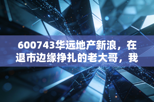 600743华远地产新浪，在退市边缘挣扎的老大哥，我们该如何审视地产股的残局？