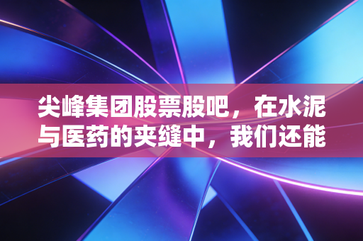 尖峰集团股票股吧，在水泥与医药的夹缝中，我们还能等到春暖花开吗？