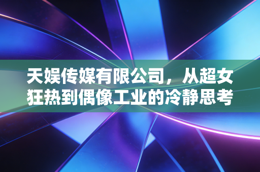 天娱传媒有限公司，从超女狂热到偶像工业的冷静思考，中国娱乐资本变迁的缩影