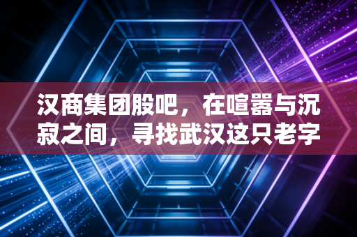 汉商集团股吧,在喧嚣与沉寂之间,寻找武汉这只老字号的新生路