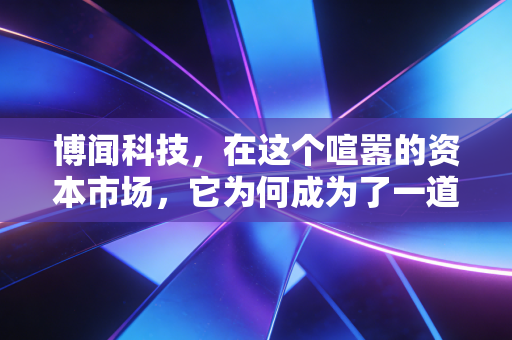 博闻科技,在这个喧嚣的资本市场,它为何成为了一道独特的静默风景?