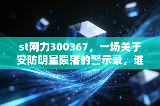 st网力300367,一场关于安防明星陨落的警示录,谁在为这场资本狂欢买单?