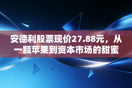 安德利股票现价27.88元,从一颗苹果到资本市场的甜蜜突围