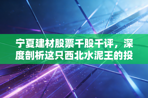 宁夏建材股票千股千评,深度剖析这只西北水泥王的投资逻辑与未来机遇