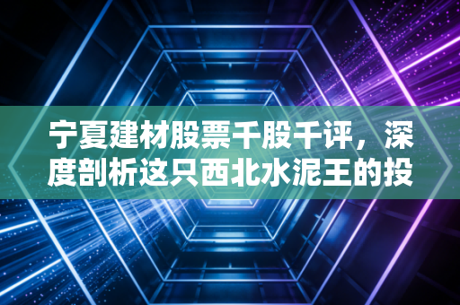 宁夏建材股票千股千评,深度剖析这只西北水泥王的投资逻辑与未来机遇