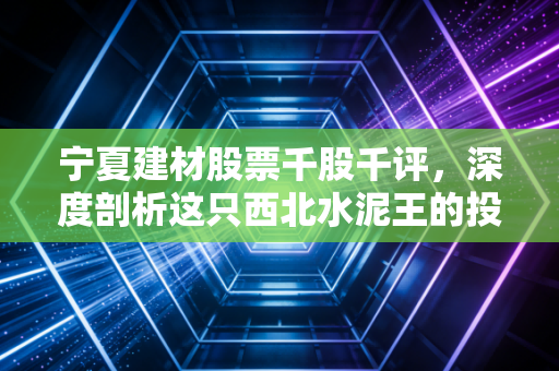 宁夏建材股票千股千评,深度剖析这只西北水泥王的投资逻辑与未来机遇