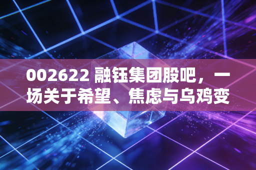 002622 融钰集团股吧，一场关于希望、焦虑与乌鸡变凤凰的博弈实录