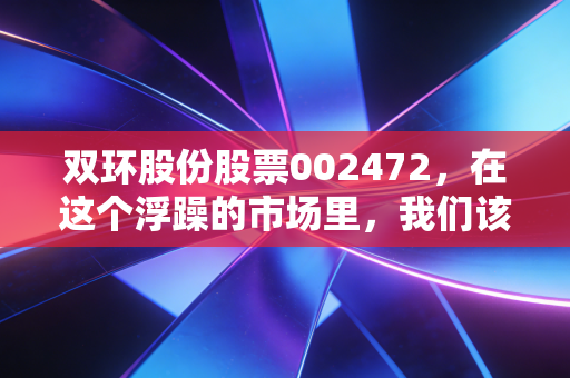 双环股份股票002472,在这个浮躁的市场里,我们该如何审视一只老牌化工的周期轮回?