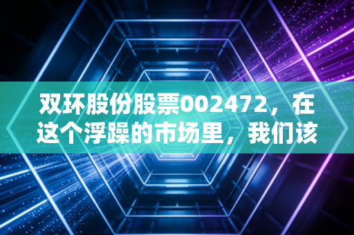 双环股份股票002472,在这个浮躁的市场里,我们该如何审视一只老牌化工的周期轮回?