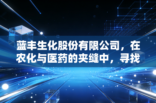 蓝丰生化股份有限公司,在农化与医药的夹缝中,寻找属于它的第二春