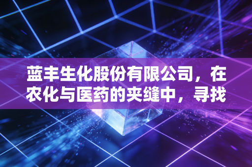 蓝丰生化股份有限公司,在农化与医药的夹缝中,寻找属于它的第二春