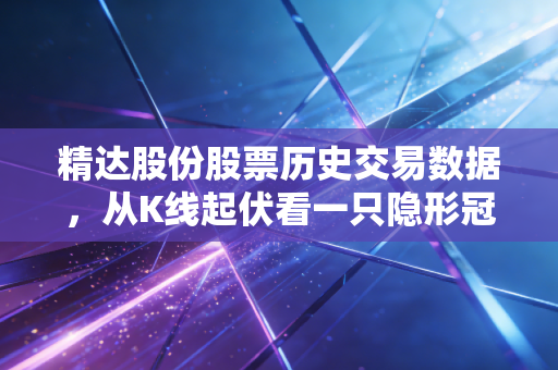 精达股份股票历史交易数据,从K线起伏看一只隐形冠军的修炼之路