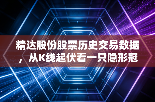 精达股份股票历史交易数据,从K线起伏看一只隐形冠军的修炼之路