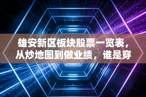 雄安新区板块股票一览表，从炒地图到做业绩，谁是穿越周期的真金？
