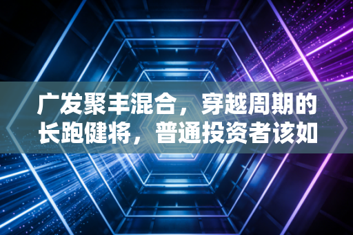 广发聚丰混合,穿越周期的长跑健将,普通投资者该如何与老基金做朋友?
