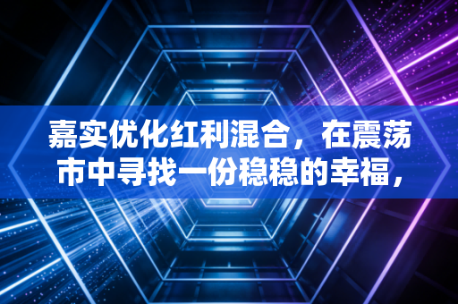 嘉实优化红利混合,在震荡市中寻找一份稳稳的幸福,但这真的是你的菜吗?