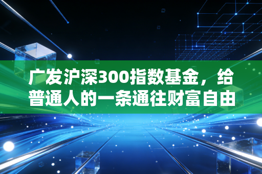 广发沪深300指数基金,给普通人的一条通往财富自由的慢路