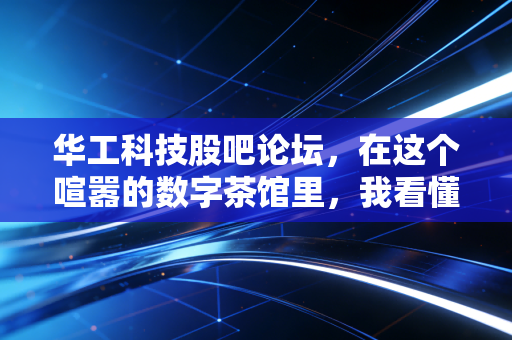 华工科技股吧论坛,在这个喧嚣的数字茶馆里,我看懂了普通投资者的贪婪与恐惧