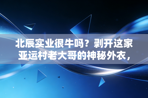 北辰实业很牛吗?剥开这家亚运村老大哥的神秘外衣,聊聊它的真实成色