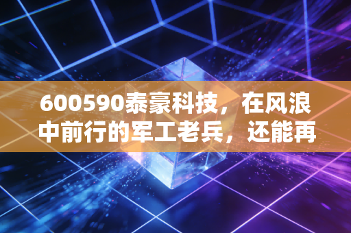 600590泰豪科技,在风浪中前行的军工老兵,还能再创辉煌吗?