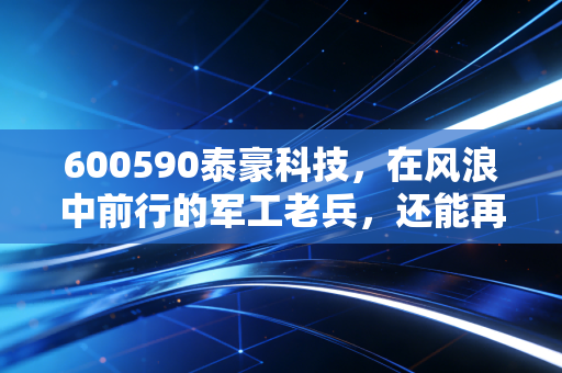 600590泰豪科技,在风浪中前行的军工老兵,还能再创辉煌吗?