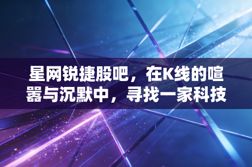 星网锐捷股吧,在K线的喧嚣与沉默中,寻找一家科技公司的真实体温