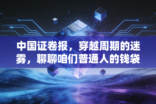 中国证卷报,穿越周期的迷雾,聊聊咱们普通人的钱袋子保卫战