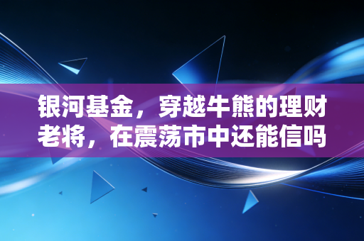 银河基金,穿越牛熊的理财老将,在震荡市中还能信吗?