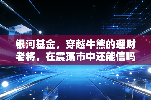 银河基金,穿越牛熊的理财老将,在震荡市中还能信吗?