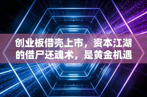 创业板借壳上市,资本江湖的借尸还魂术,是黄金机遇还是资本博弈?