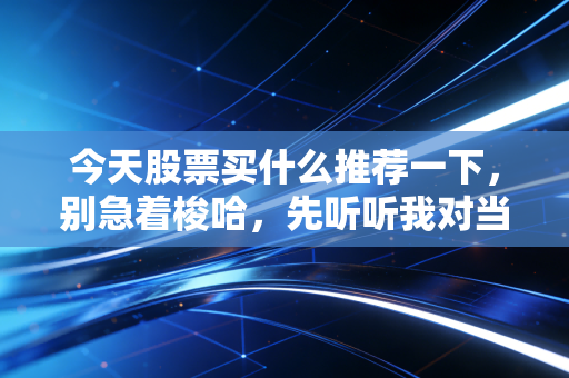 今天股票买什么推荐一下,别急着梭哈,先听听我对当前市场变局的深度拆解