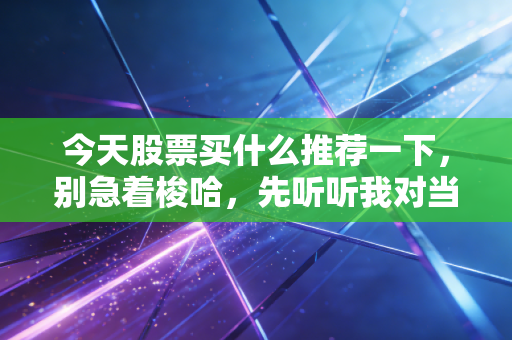今天股票买什么推荐一下,别急着梭哈,先听听我对当前市场变局的深度拆解