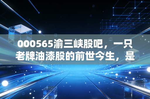 000565渝三峡股吧,一只老牌油漆股的前世今生,是价值洼地还是散户的修罗场?