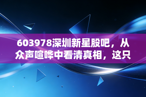 603978深圳新星股吧，从众声喧哗中看清真相，这只铝王的转型之路能否穿越周期？