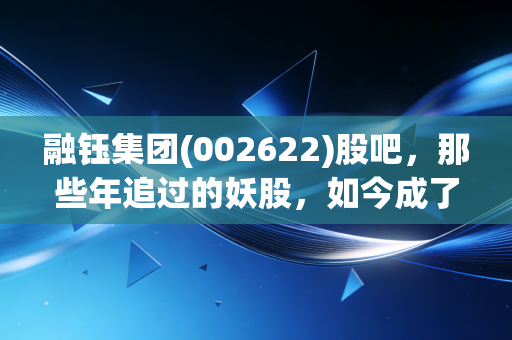 融钰集团(002622)股吧,那些年追过的妖股,如今成了谁的执念?