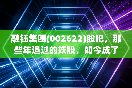 融钰集团(002622)股吧,那些年追过的妖股,如今成了谁的执念?