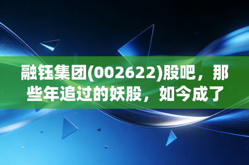 融钰集团(002622)股吧,那些年追过的妖股,如今成了谁的执念?
