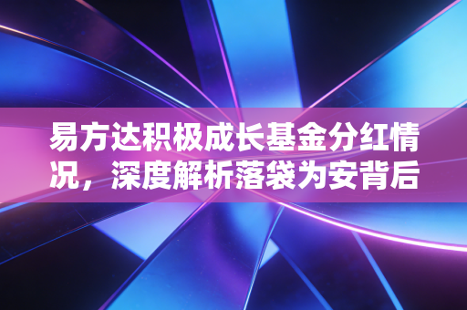 易方达积极成长基金分红情况,深度解析落袋为安背后的投资智慧