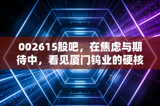 002615股吧,在焦虑与期待中,看见厦门钨业的硬核底色