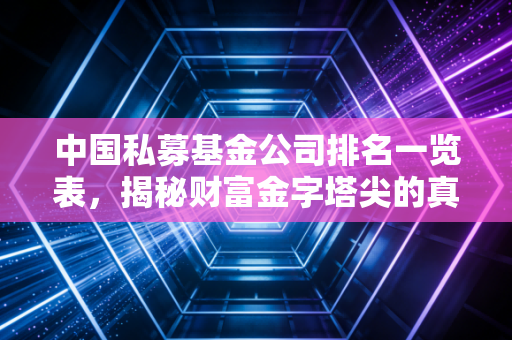 中国私募基金公司排名一览表,揭秘财富金字塔尖的真相与陷阱