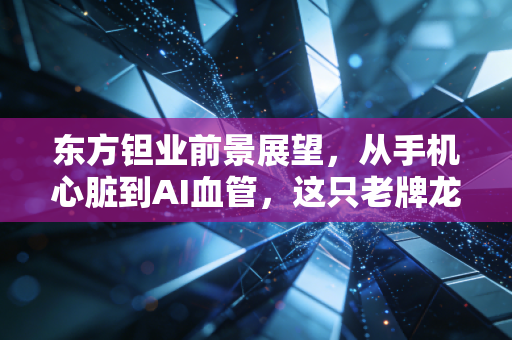 东方钽业前景展望,从手机心脏到AI血管,这只老牌龙头能否迎来第二春?